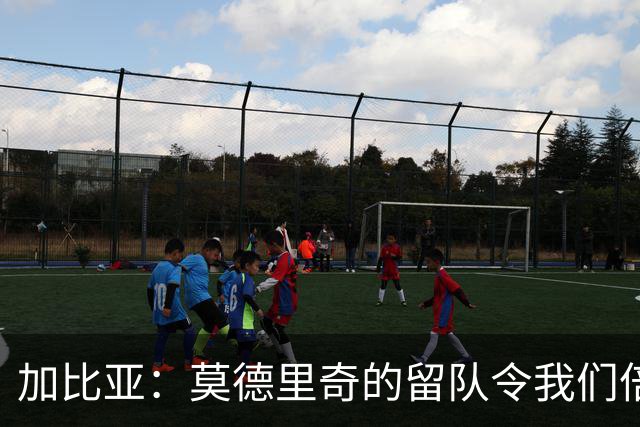 加比亚：莫德里奇的留队令我们倍感振奋；希拉是球队的宝贵资产