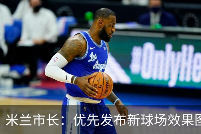 米兰市长：优先发布新球场效果图，确保不失欧洲杯机会